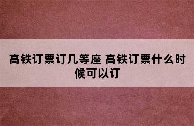 高铁订票订几等座 高铁订票什么时候可以订